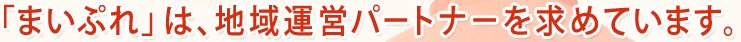 「まいぷれは地域運営パートナーを求めています。」